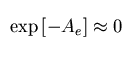 $\exp{[-A_e]} \approx 0$