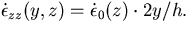 $\dot{\epsilon}_{zz}(y,z) = \dot{\epsilon}_0 (z) \cdot 2y/h.$