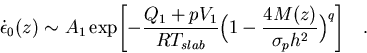 \begin{displaymath}
\dot{\epsilon}_0(z) \sim A_1 \exp\Biggl[ -{Q_1+pV_1 \over RT...
 ... \Bigl(1-{4M(z) 
 \over \sigma_p h^2}\Bigr)^{q} \Biggr] \quad .\end{displaymath}